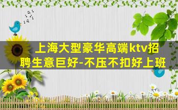 上海大型豪华高端ktv招聘生意巨好-不压不扣好上班